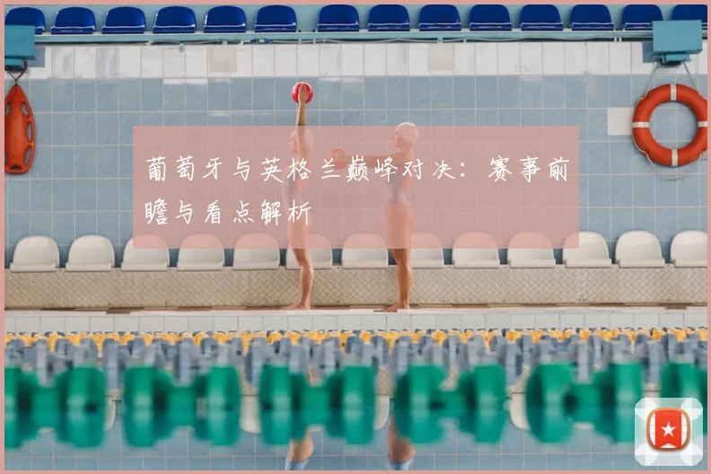 葡萄牙与英格兰巅峰对决：赛事前瞻与看点解析