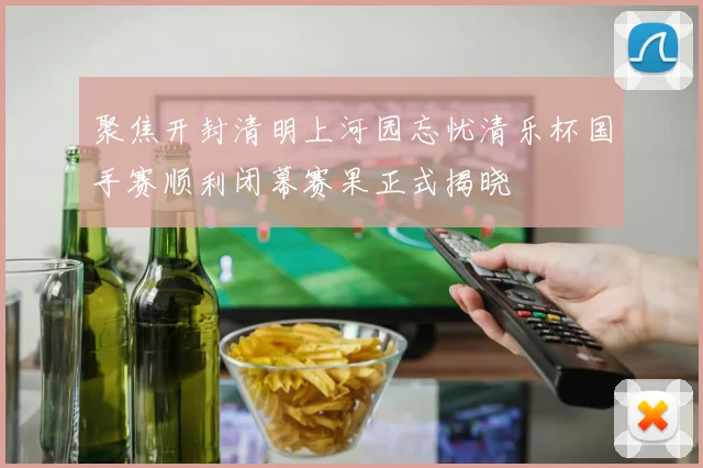 聚焦开封清明上河园忘忧清乐杯国手赛顺利闭幕赛果正式揭晓