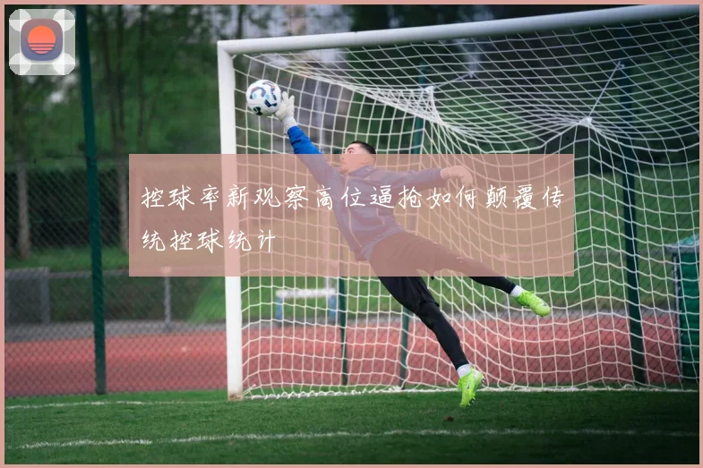 控球率新观察高位逼抢如何颠覆传统控球统计