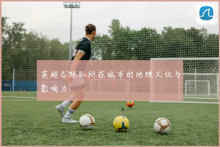 英超各球队所在城市的地理文化与影响力