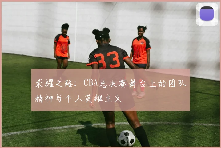 荣耀之路:CBA总决赛舞台上的团队精神与个人英雄主义