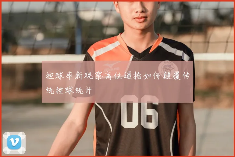 控球率新观察高位逼抢如何颠覆传统控球统计