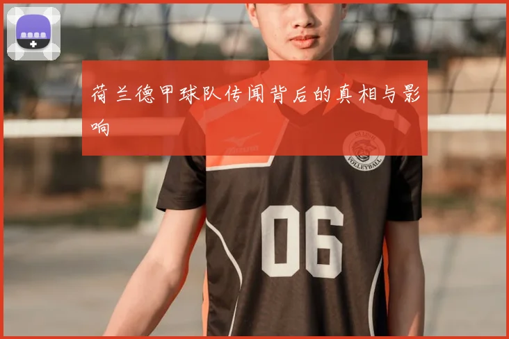 荷兰德甲球队传闻背后的真相与影响
